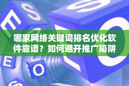 哪家网络关键词排名优化软件靠谱？如何避开推广陷阱妙招？